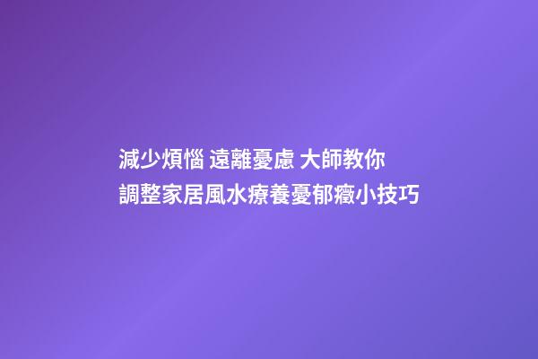 減少煩惱 遠離憂慮 大師教你調整家居風水療養憂郁癥小技巧